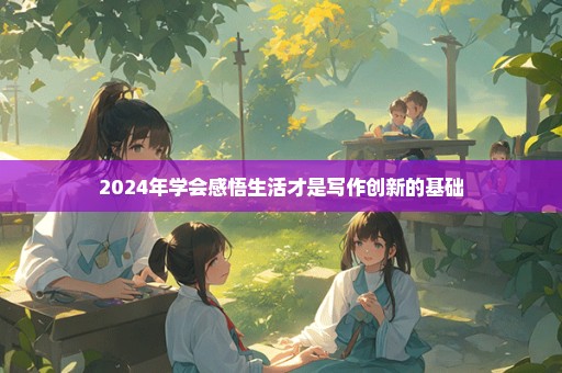 2024年学会感悟生活才是写作创新的基础