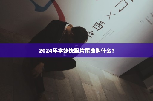 2024年学妹快跑片尾曲叫什么？