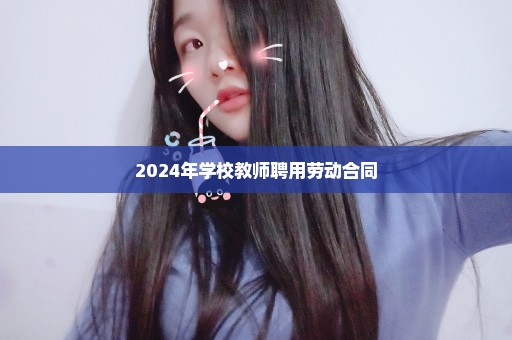 2024年学校教师聘用劳动合同