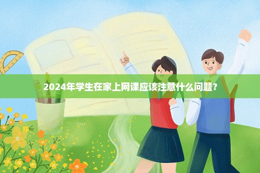 2024年学生在家上网课应该注意什么问题？