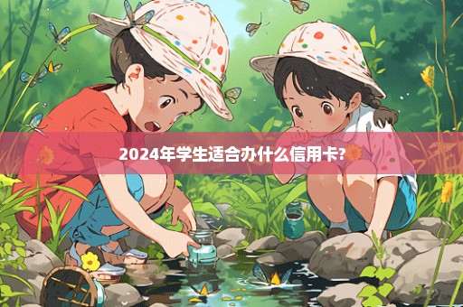 2024年学生适合办什么信用卡?