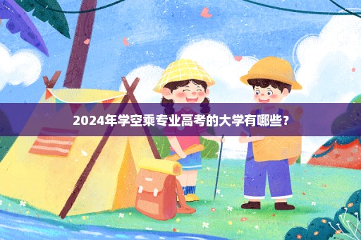 2024年学空乘专业高考的大学有哪些？