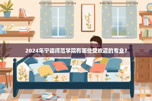 2024年宁德师范学院有哪些受欢迎的专业？