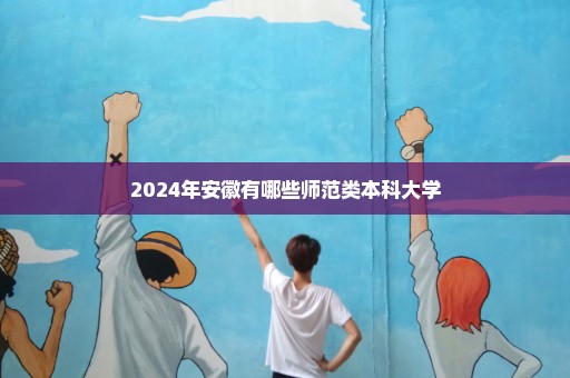 2024年安徽有哪些师范类本科大学