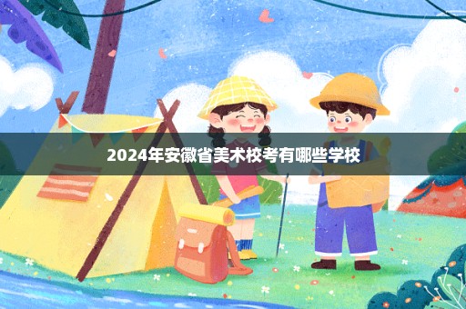 2024年安徽省美术校考有哪些学校