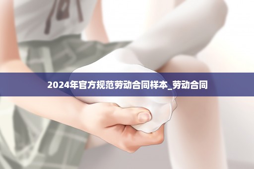 2024年官方规范劳动合同样本_劳动合同