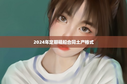 2024年定期租船合同土产格式