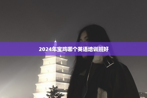 2024年宝鸡哪个英语培训班好