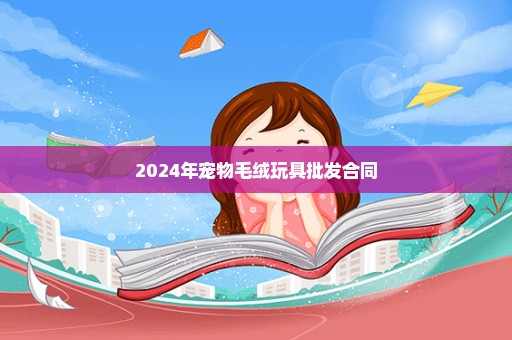 2024年宠物毛绒玩具批发合同