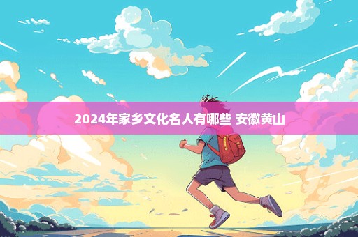 2024年家乡文化名人有哪些 安徽黄山