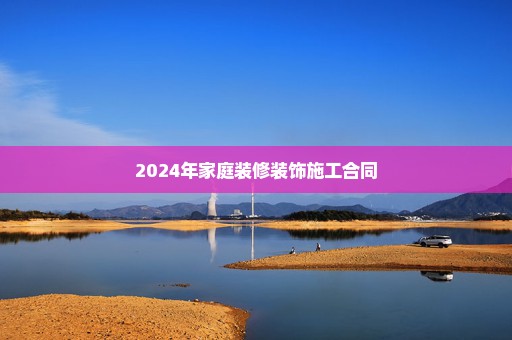 2024年家庭装修装饰施工合同