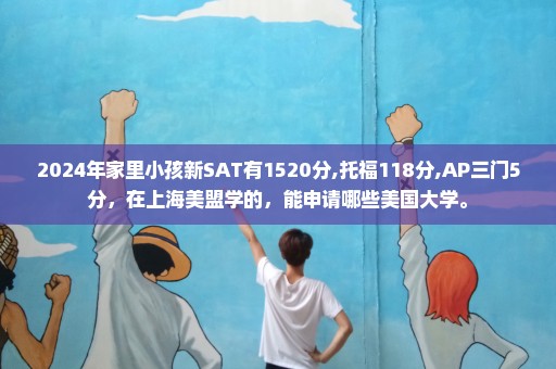 2024年家里小孩新SAT有1520分,托福118分,AP三门5分，在上海美盟学的，能申请哪些美国大学。