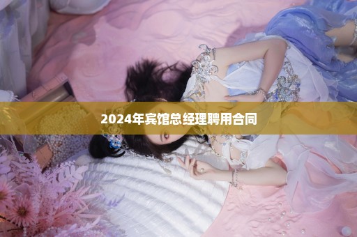 2024年宾馆总经理聘用合同