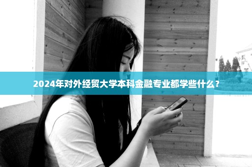 2024年对外经贸大学本科金融专业都学些什么？