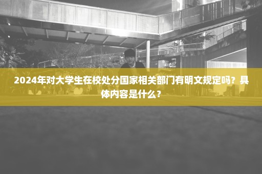 2024年对大学生在校处分国家相关部门有明文规定吗？具体内容是什么？