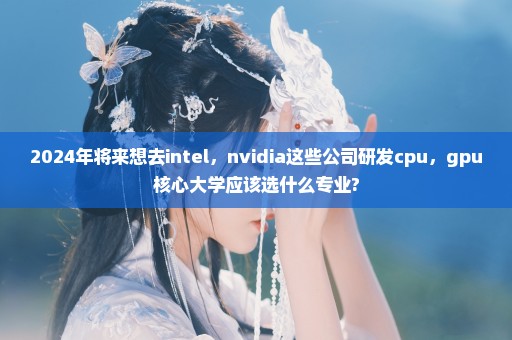 2024年将来想去intel，nvidia这些公司研发cpu，gpu核心大学应该选什么专业?