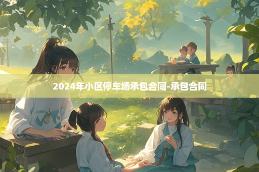 2024年小区停车场承包合同-承包合同