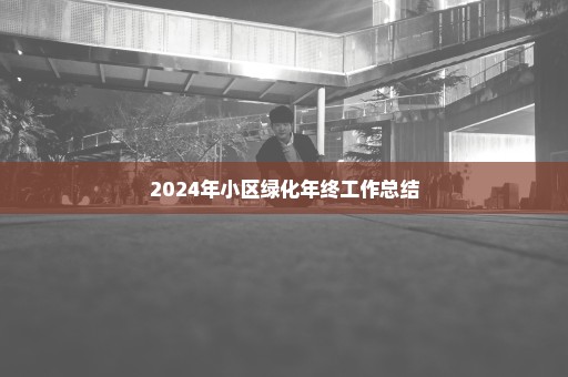 2024年小区绿化年终工作总结