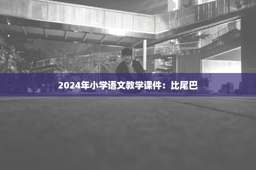 2024年小学语文教学课件：比尾巴