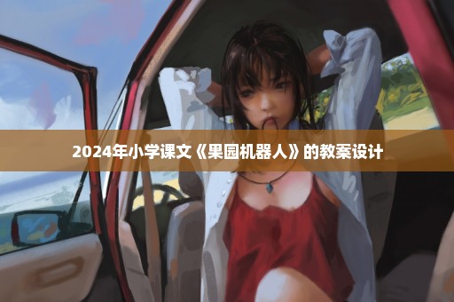 2024年小学课文《果园机器人》的教案设计