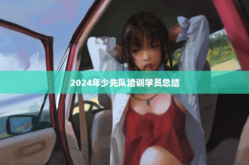 2024年少先队培训学员总结