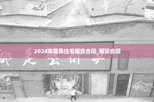 2024年居民住宅租赁合同_租赁合同