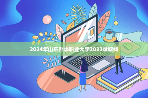 2024年山东外事职业大学2023录取线