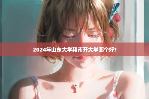 2024年山东大学和南开大学哪个好?