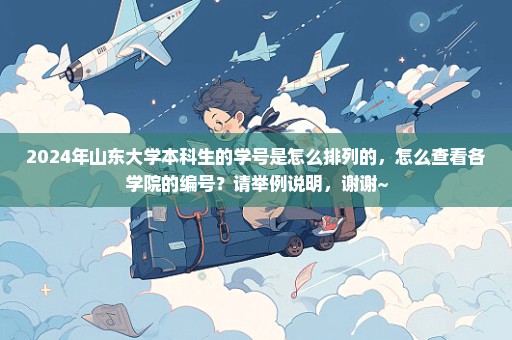 2024年山东大学本科生的学号是怎么排列的，怎么查看各学院的编号？请举例说明，谢谢~