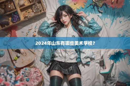 2024年山东有哪些美术学校？