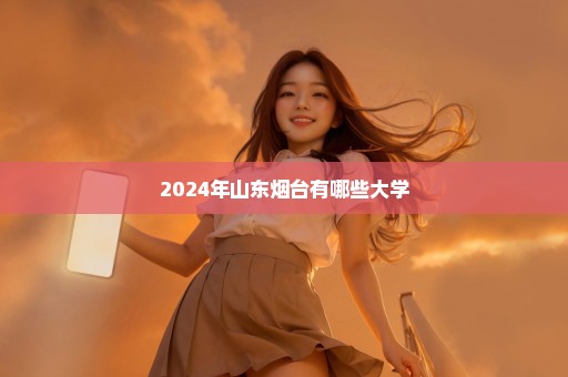 2024年山东烟台有哪些大学