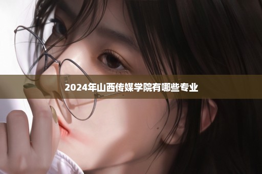 2024年山西传媒学院有哪些专业