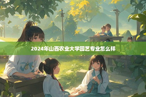 2024年山西农业大学园艺专业怎么样