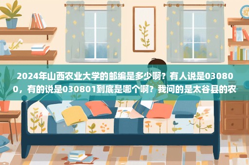 2024年山西农业大学的邮编是多少啊？有人说是030800，有的说是030801到底是哪个啊？我问的是太谷县的农业大学。