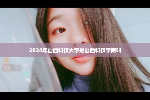 2024年山西科技大学是山西科技学院吗