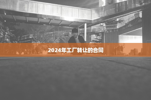 2024年工厂转让的合同