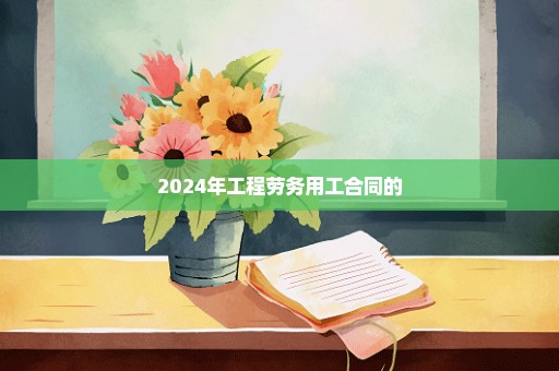 2024年工程劳务用工合同的