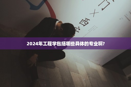 2024年工程学包括哪些具体的专业啊?