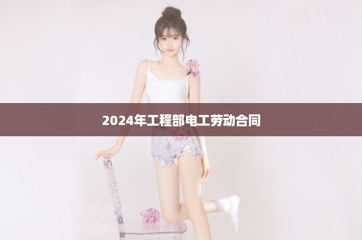 2024年工程部电工劳动合同