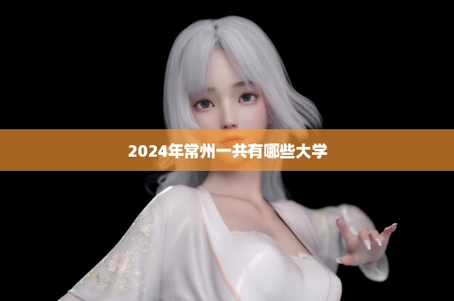 2024年常州一共有哪些大学