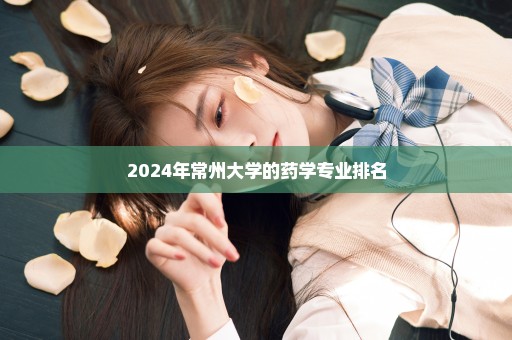 2024年常州大学的药学专业排名