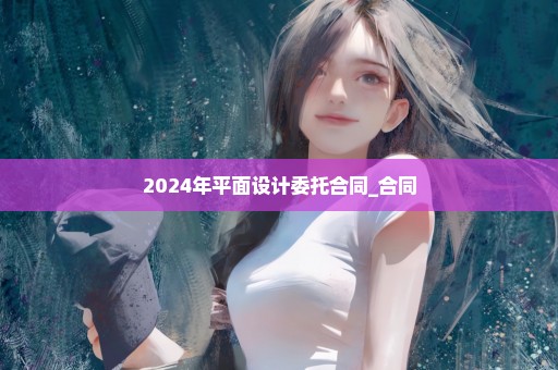 2024年平面设计委托合同_合同