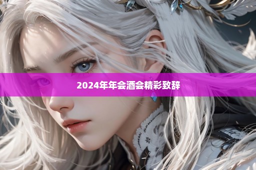 2024年年会酒会精彩致辞