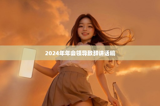 2024年年会领导致辞讲话稿