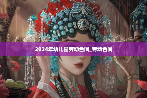 2024年幼儿园劳动合同_劳动合同