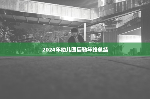 2024年幼儿园后勤年终总结