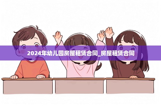 2024年幼儿园房屋租赁合同_房屋租赁合同