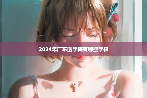 2024年广东医学院有哪些学校