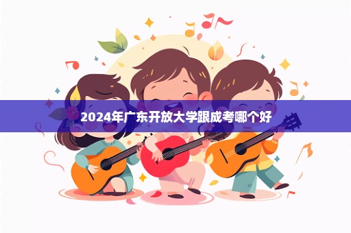 2024年广东开放大学跟成考哪个好