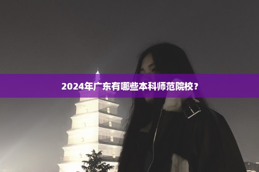 2024年广东有哪些本科师范院校？